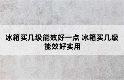 冰箱买几级能效好一点 冰箱买几级能效好实用